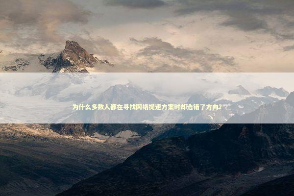 为什么多数人都在寻找网络提速方案时却选错了方向? 为什么多数人都在寻找网络提速方案时却选错了方向? IT技术