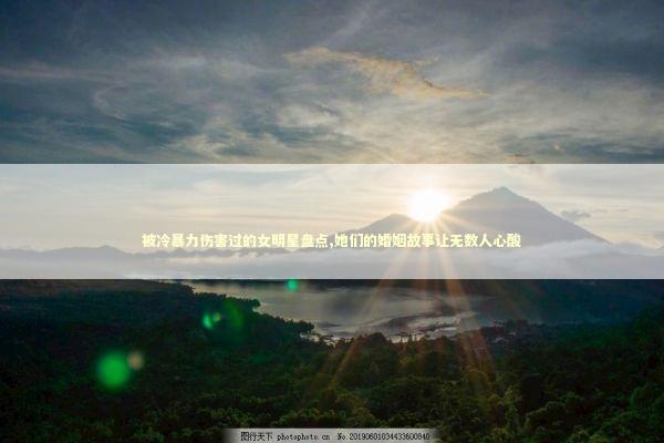 被冷暴力伤害过的女明星盘点,她们的婚姻故事让无数人心酸