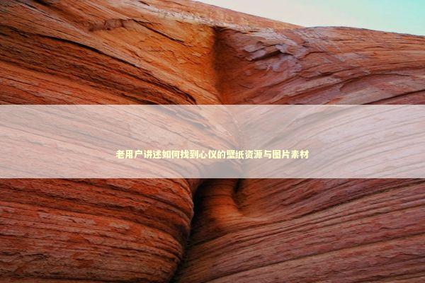 老用户讲述如何找到心仪的壁纸资源与图片素材